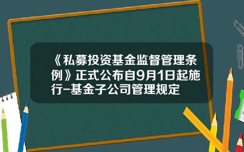 《私募投资基金监督管理条例》正式公布自9月1日起施行-基金子公司管理规定