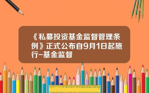 《私募投资基金监督管理条例》正式公布自9月1日起施行-基金监督