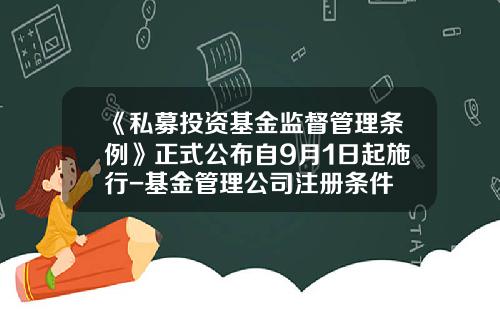 《私募投资基金监督管理条例》正式公布自9月1日起施行-基金管理公司注册条件