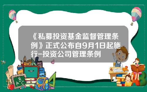 《私募投资基金监督管理条例》正式公布自9月1日起施行-投资公司管理条例