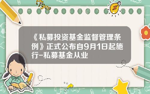 《私募投资基金监督管理条例》正式公布自9月1日起施行-私募基金从业