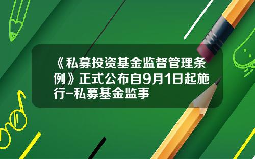 《私募投资基金监督管理条例》正式公布自9月1日起施行-私募基金监事