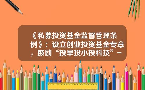 《私募投资基金监督管理条例》：设立创业投资基金专章，鼓励“投早投小投科技”-创业基金项目