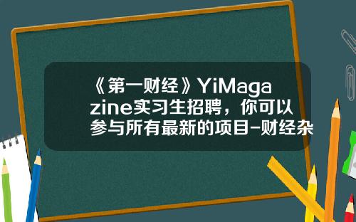 《第一财经》YiMagazine实习生招聘，你可以参与所有最新的项目-财经杂志有多少名的记者