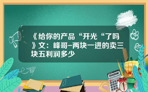 《给你的产品“开光“了吗》文：峰哥-两块一进的卖三块五利润多少