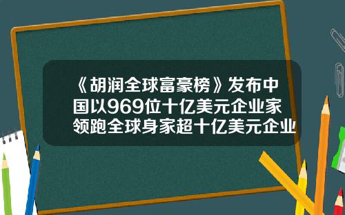 《胡润全球富豪榜》发布中国以969位十亿美元企业家领跑全球身家超十亿美元企业家有94位住深圳-中国有多少十亿级富人