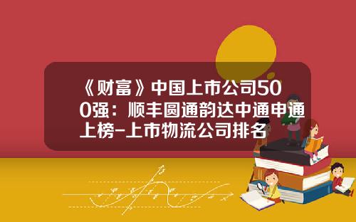 《财富》中国上市公司500强：顺丰圆通韵达中通申通上榜-上市物流公司排名