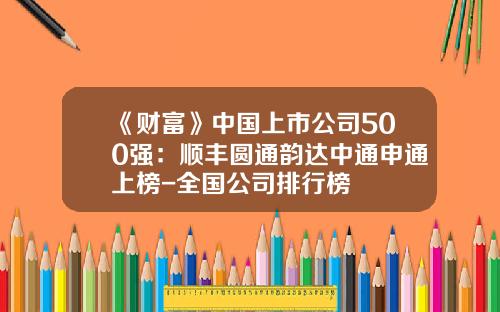 《财富》中国上市公司500强：顺丰圆通韵达中通申通上榜-全国公司排行榜