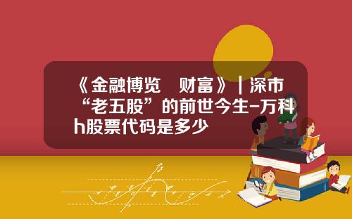《金融博览•财富》｜深市“老五股”的前世今生-万科h股票代码是多少