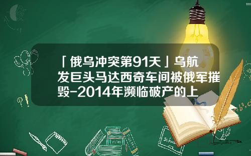 「俄乌冲突第91天」乌航发巨头马达西奇车间被俄军摧毁-2014年濒临破产的上市公司【新闻】