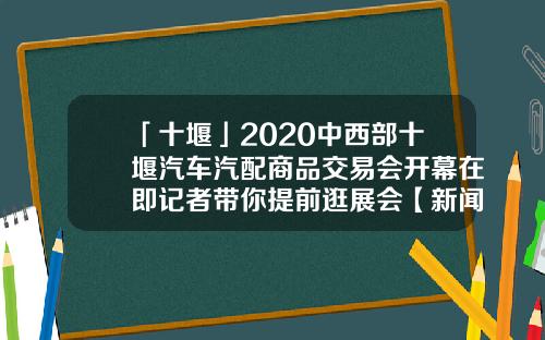 「十堰」2020中西部十堰汽车汽配商品交易会开幕在即记者带你提前逛展会【新闻】