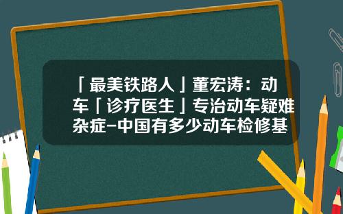 「最美铁路人」董宏涛:动车「诊疗医生」专治动车疑难杂症-中国有多少动车检修基地【新闻】