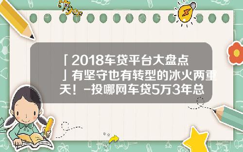 「2018车贷平台大盘点」有坚守也有转型的冰火两重天!-投哪网车贷5万3年总共要还多少钱【新闻】