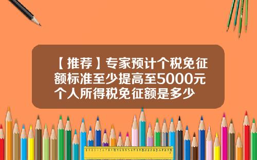 【推荐】专家预计个税免征额标准至少提高至5000元个人所得税免征额是多少