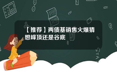【推荐】两债基销售火爆猜想峰顶还是谷底