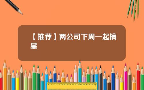 【推荐】两公司下周一起摘星