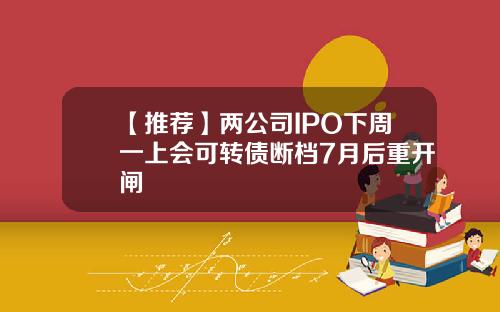 【推荐】两公司IPO下周一上会可转债断档7月后重开闸
