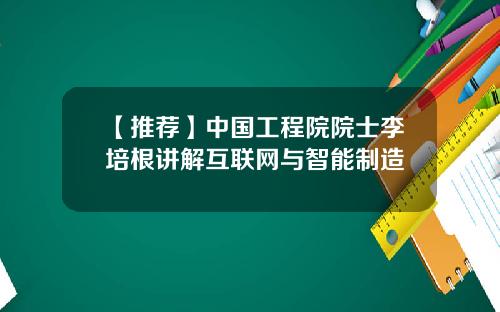【推荐】中国工程院院士李培根讲解互联网与智能制造