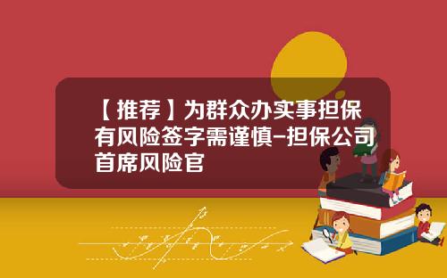 【推荐】为群众办实事担保有风险签字需谨慎-担保公司首席风险官