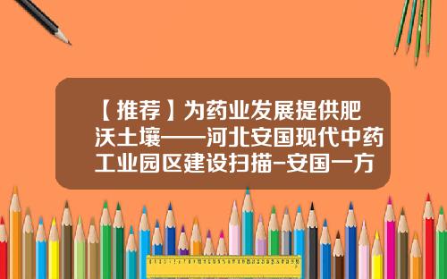 【推荐】为药业发展提供肥沃土壤——河北安国现代中药工业园区建设扫描-安国一方药业有限公司
