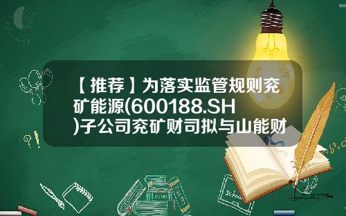 【推荐】为落实监管规则兖矿能源(600188.SH)子公司兖矿财司拟与山能财司合并重组-一般性公司兼并重组公告函