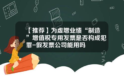 【推荐】为虚增业绩“制造”增值税专用发票是否构成犯罪-假发票公司能用吗