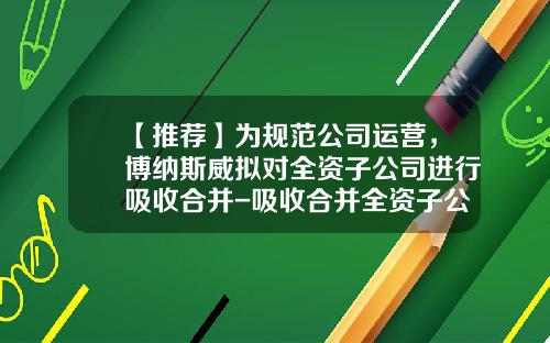 【推荐】为规范公司运营,博纳斯威拟对全资子公司进行吸收合并-吸收合并全资子公司