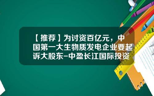 【推荐】为讨资百亿元,中国第一大生物质发电企业要起诉大股东-中盈长江国际投资担保有限公司股权评估说明