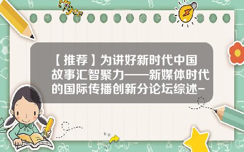 【推荐】为讲好新时代中国故事汇智聚力——新媒体时代的国际传播创新分论坛综述-某市传媒公司面对文化体制改革