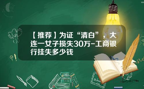 【推荐】为证“清白”,大连一女子损失30万-工商银行挂失多少钱