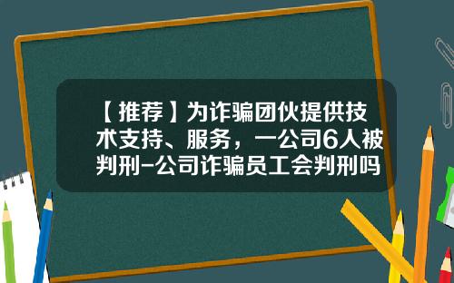 【推荐】为诈骗团伙提供技术支持、服务,一公司6人被判刑-公司诈骗员工会判刑吗