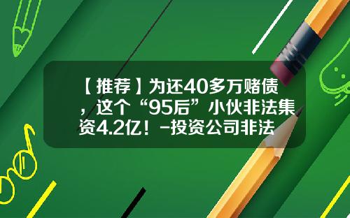 【推荐】为还40多万赌债,这个“95后”小伙非法集资4.2亿!-投资公司非法集资案件