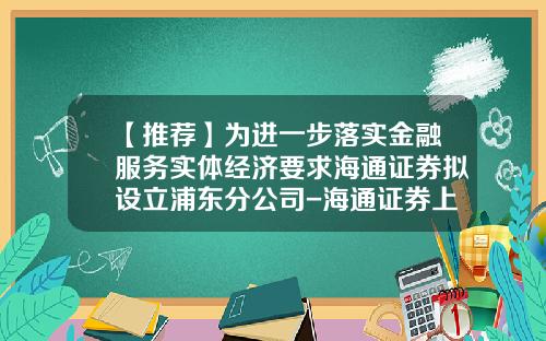 【推荐】为进一步落实金融服务实体经济要求海通证券拟设立浦东分公司-海通证券上海分公司