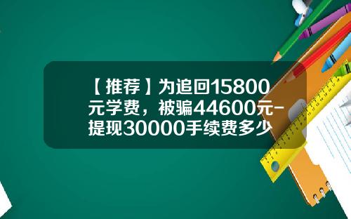 【推荐】为追回15800元学费,被骗44600元-提现30000手续费多少