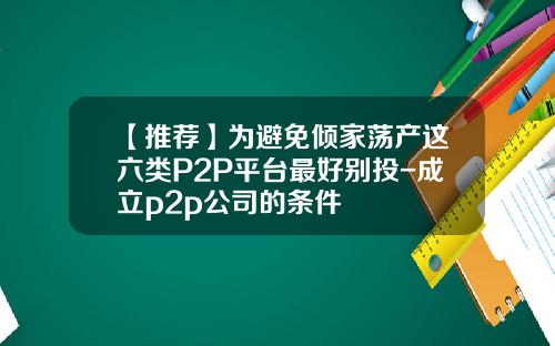 【推荐】为避免倾家荡产这六类P2P平台最好别投-成立p2p公司的条件