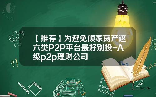 【推荐】为避免倾家荡产这六类P2P平台最好别投-A级p2p理财公司