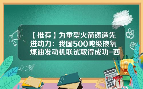 【推荐】为重型火箭铸造先进动力:我国500吨级液氧煤油发动机联试取得成功-西泵特种铸造有限公司