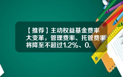 【推荐】主动权益基金费率大变革,管理费率、托管费率将降至不超过1.2%、0.2%-产业基金托管