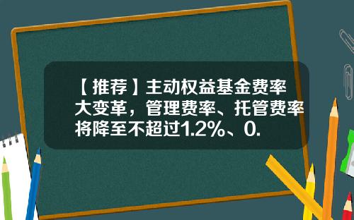 【推荐】主动权益基金费率大变革,管理费率、托管费率将降至不超过1.2%、0.2%-低佣金基金