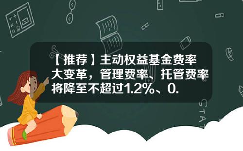 【推荐】主动权益基金费率大变革,管理费率、托管费率将降至不超过1.2%、0.2%-基金公司交易的佣金是多少