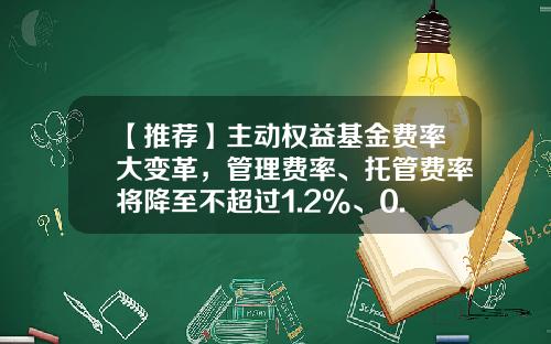 【推荐】主动权益基金费率大变革,管理费率、托管费率将降至不超过1.2%、0.2%-基金管理费率