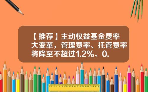 【推荐】主动权益基金费率大变革,管理费率、托管费率将降至不超过1.2%、0.2%-托管基金是什么意思