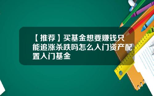 【推荐】买基金想要赚钱只能追涨杀跌吗怎么入门资产配置入门基金
