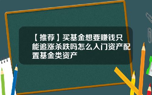 【推荐】买基金想要赚钱只能追涨杀跌吗怎么入门资产配置基金类资产