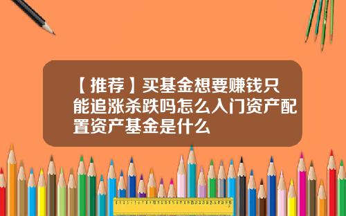 【推荐】买基金想要赚钱只能追涨杀跌吗怎么入门资产配置资产基金是什么