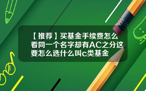 【推荐】买基金手续费怎么看同一个名字却有AC之分这要怎么选什么叫c类基金