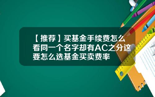 【推荐】买基金手续费怎么看同一个名字却有AC之分这要怎么选基金买卖费率