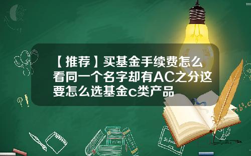 【推荐】买基金手续费怎么看同一个名字却有AC之分这要怎么选基金c类产品