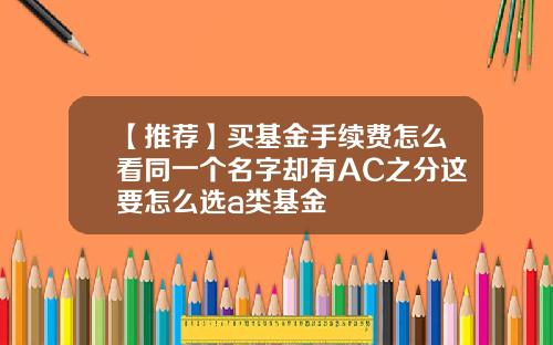 【推荐】买基金手续费怎么看同一个名字却有AC之分这要怎么选a类基金