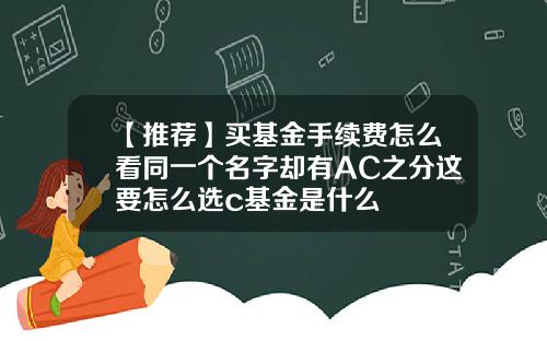 【推荐】买基金手续费怎么看同一个名字却有AC之分这要怎么选c基金是什么